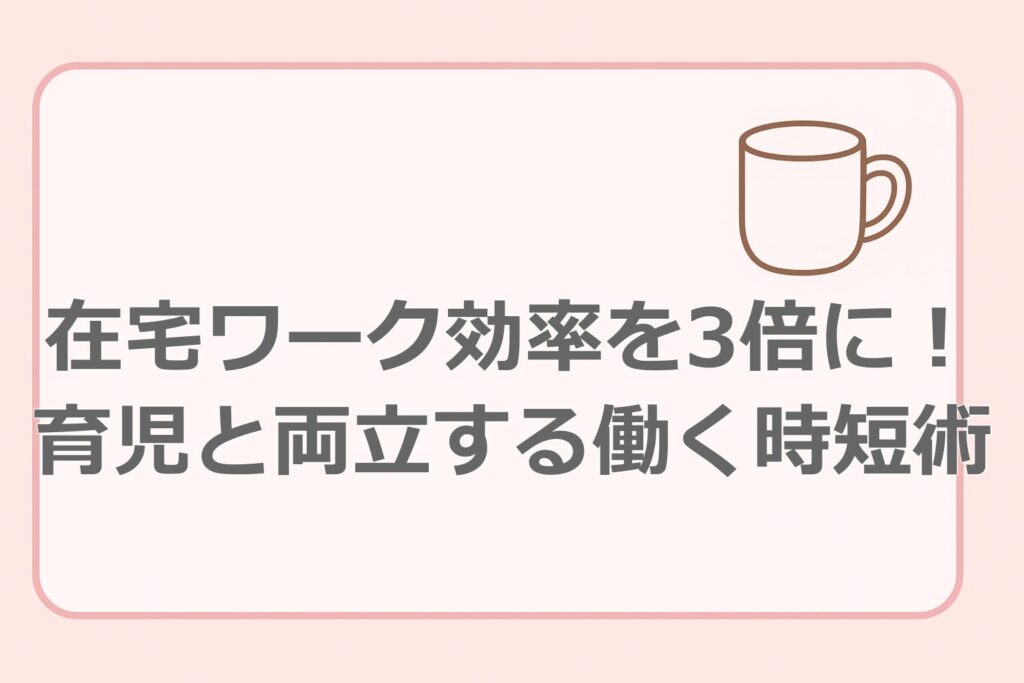 在宅ワーク効率を3倍に！行く両立する働く時短術