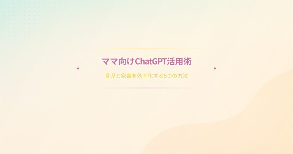 ママ向けChatGPT活用術。育児と家事を効率化する5つの方法